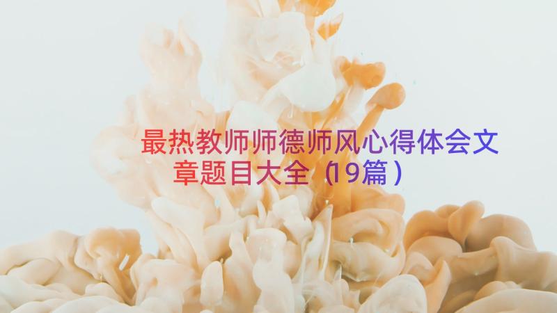 最热教师师德师风心得体会文章题目大全（19篇）