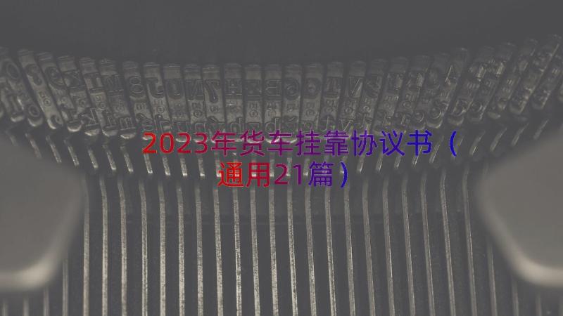 2023年货车挂靠协议书（通用21篇）