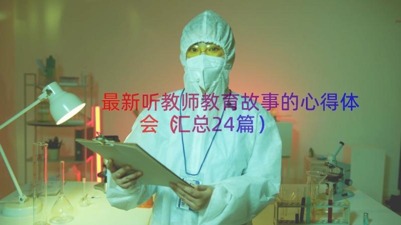 最新听教师教育故事的心得体会（汇总24篇）