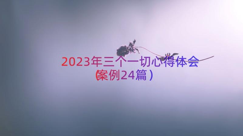 2023年三个一切心得体会（案例24篇）