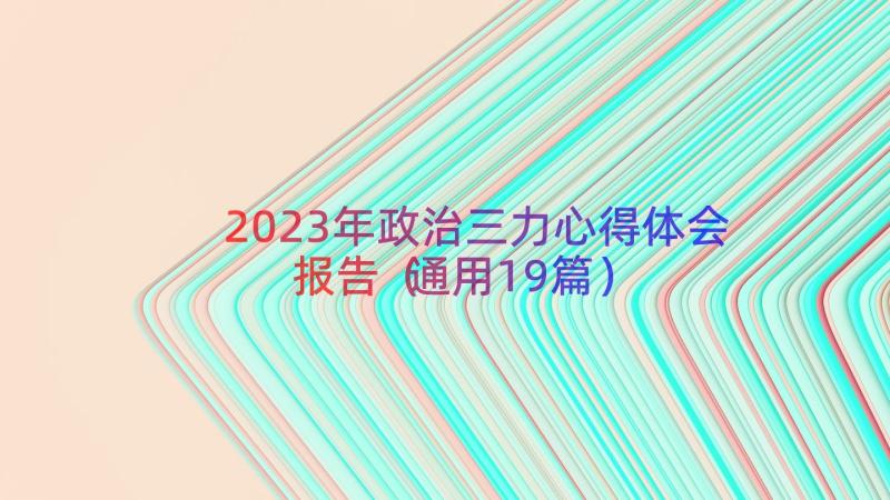 2023年政治三力心得体会报告（通用19篇）