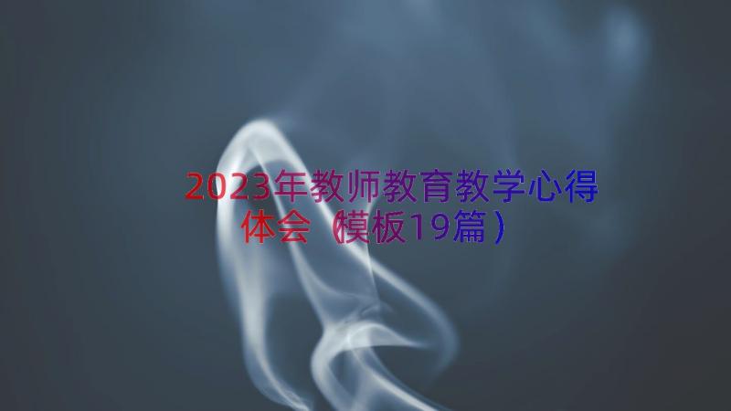 2023年教师教育教学心得体会（模板19篇）