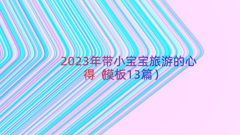 2023年带小宝宝旅游的心得（模板13篇）