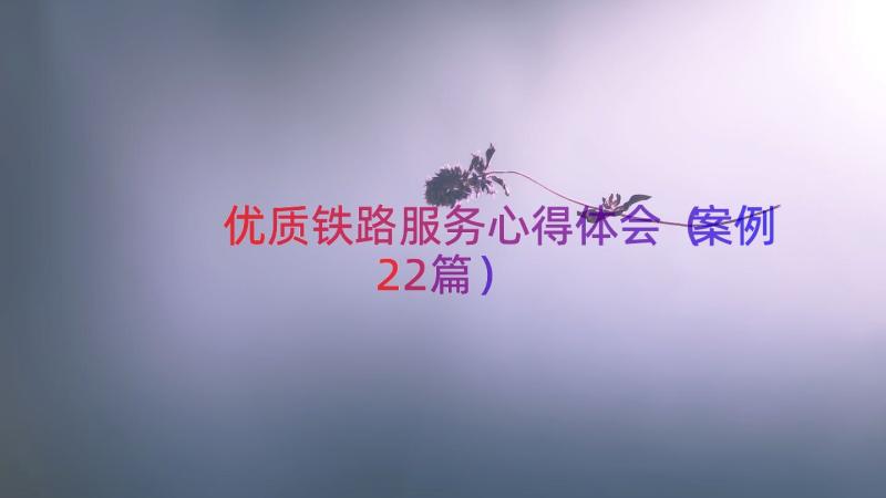 优质铁路服务心得体会（案例22篇）