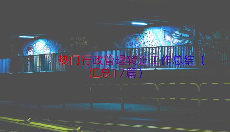 热门行政管理转正工作总结（汇总17篇）