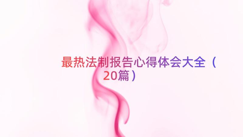 最热法制报告心得体会大全（20篇）