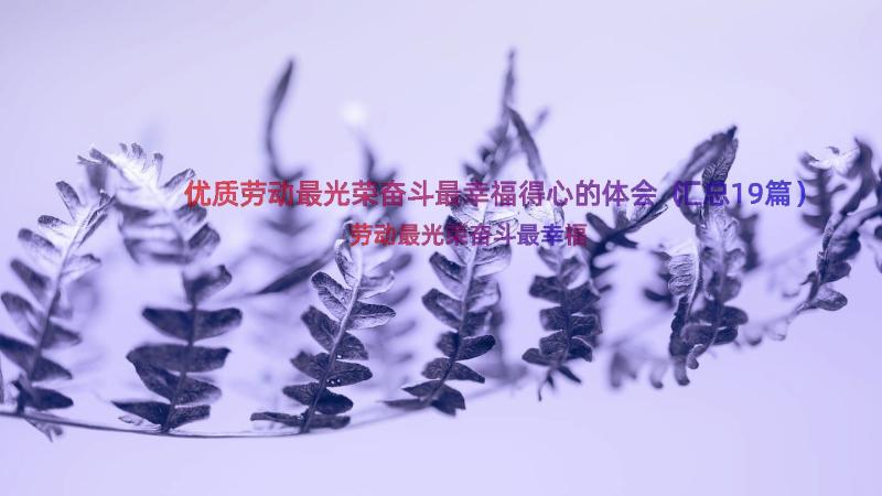 优质劳动最光荣奋斗最幸福得心的体会（汇总19篇）