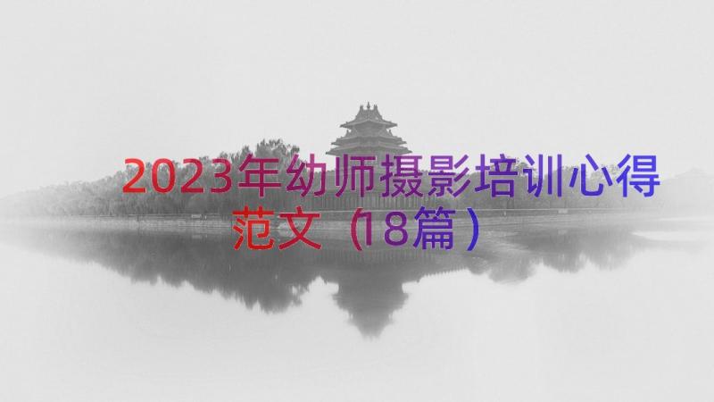 2023年幼师摄影培训心得范文（18篇）