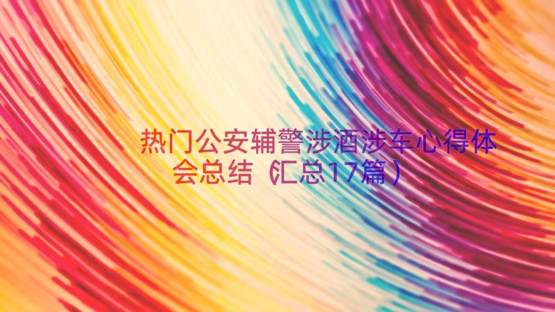 热门公安辅警涉酒涉车心得体会总结（汇总17篇）