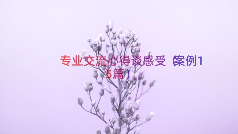 专业交流心得谈感受（案例15篇）