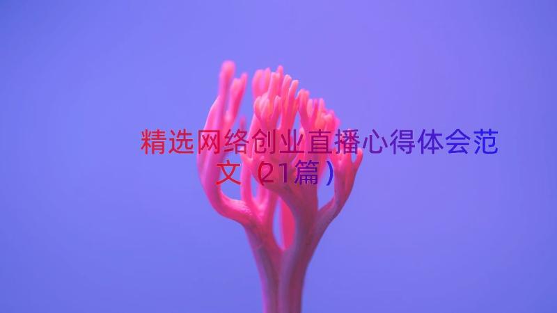 精选网络创业直播心得体会范文（21篇）