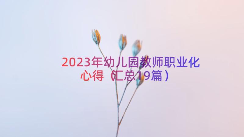 2023年幼儿园教师职业化心得（汇总19篇）