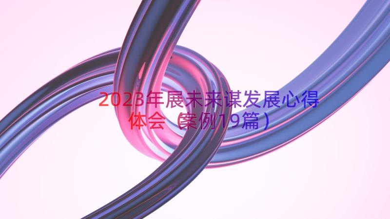 2023年展未来谋发展心得体会（案例19篇）