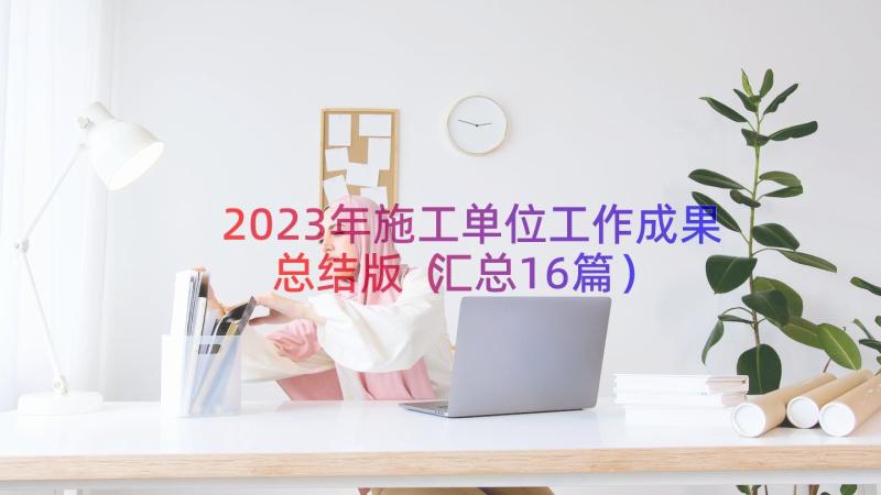 2023年施工单位工作成果总结版（汇总16篇）