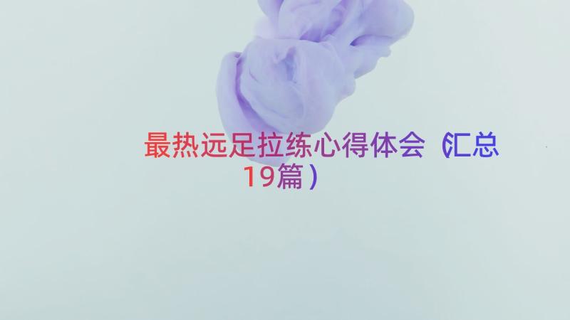 最热远足拉练心得体会（汇总19篇）