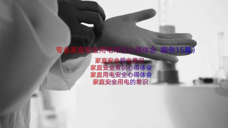 专业家庭安全用电常识心得体会（案例15篇）