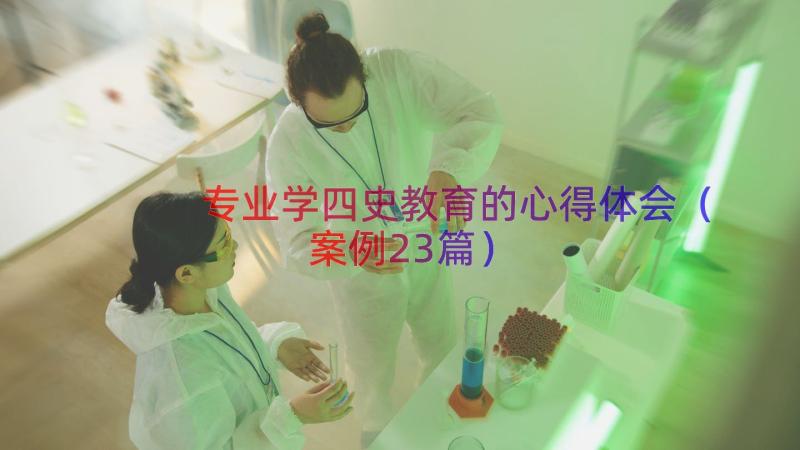 专业学四史教育的心得体会（案例23篇）