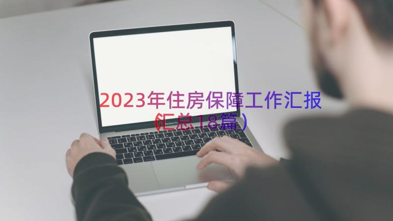 2023年住房保障工作汇报（汇总18篇）