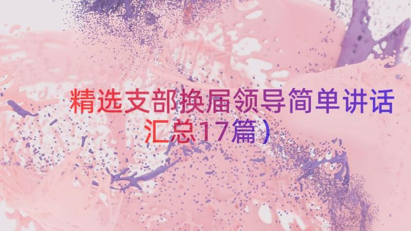 精选支部换届领导简单讲话（汇总17篇）