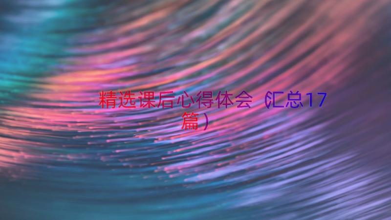 精选课后心得体会（汇总17篇）