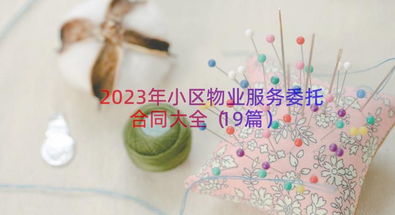 2023年小区物业服务委托合同大全（19篇）