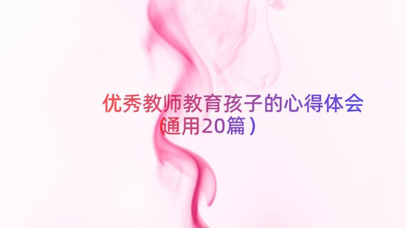 优秀教师教育孩子的心得体会（通用20篇）