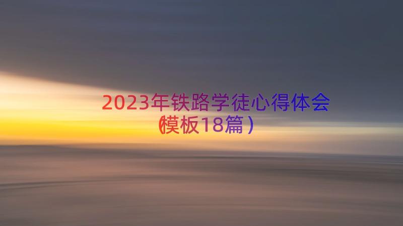 2023年铁路学徒心得体会（模板18篇）