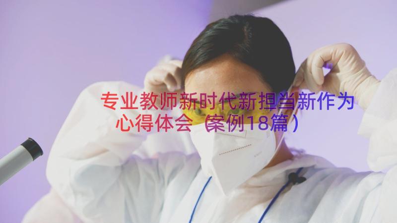 专业教师新时代新担当新作为心得体会（案例18篇）