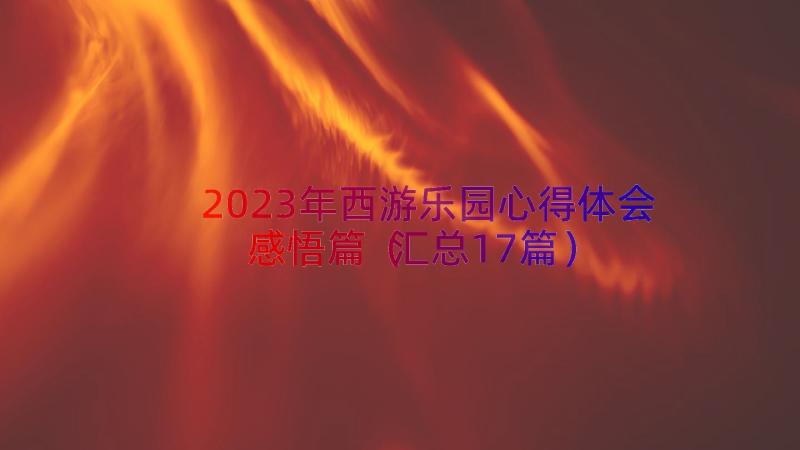 2023年西游乐园心得体会感悟篇（汇总17篇）