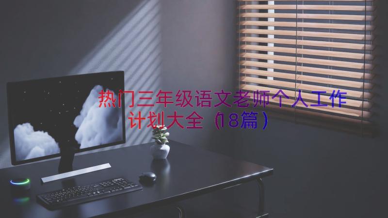 热门三年级语文老师个人工作计划大全（18篇）