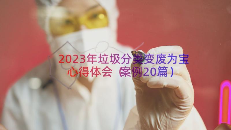 2023年垃圾分类变废为宝心得体会（案例20篇）