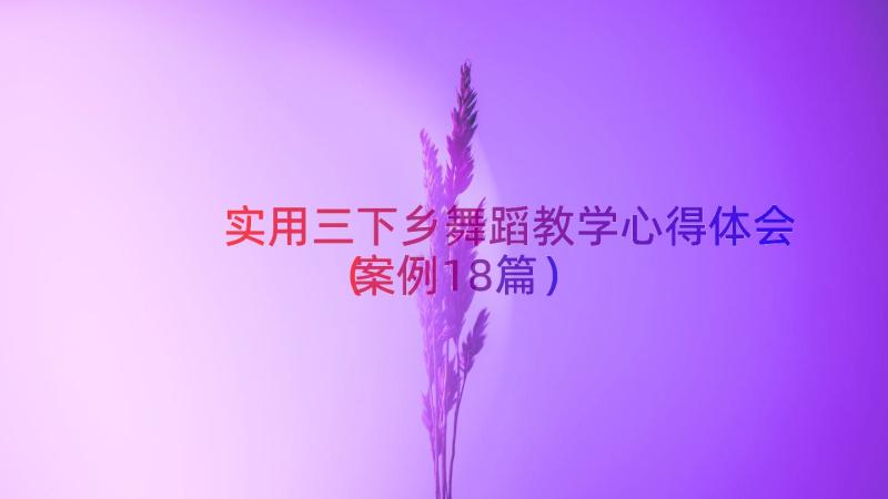 实用三下乡舞蹈教学心得体会（案例18篇）