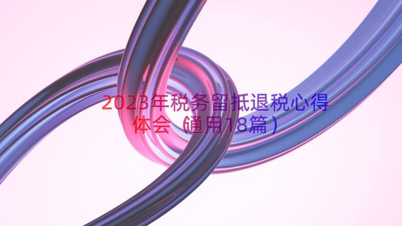 2023年税务留抵退税心得体会（通用18篇）