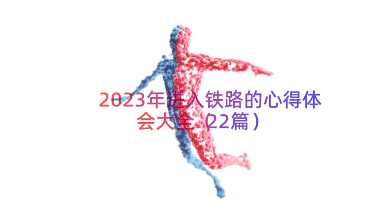 2023年进入铁路的心得体会大全（22篇）