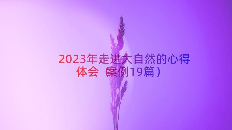 2023年走进大自然的心得体会（案例19篇）