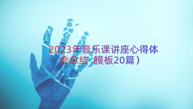 2023年音乐课讲座心得体会总结（模板20篇）