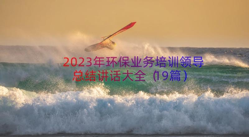 2023年环保业务培训领导总结讲话大全（19篇）