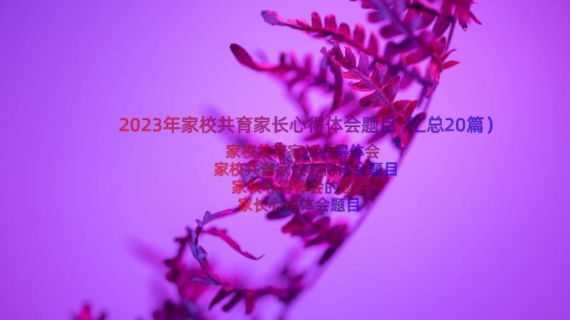 2023年家校共育家长心得体会题目（汇总20篇）