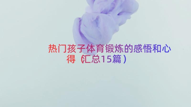 热门孩子体育锻炼的感悟和心得（汇总15篇）