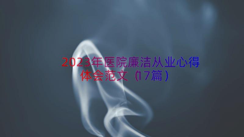 2023年医院廉洁从业心得体会范文（17篇）