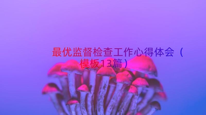 最优监督检查工作心得体会（模板13篇）