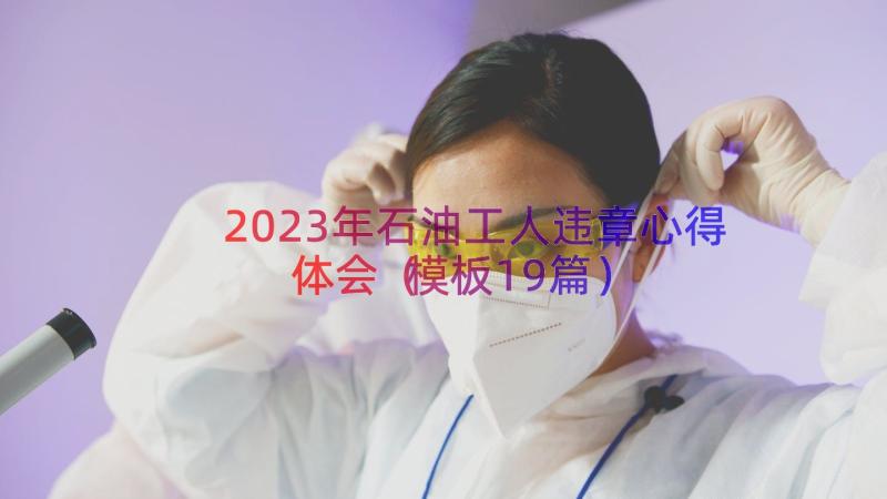 2023年石油工人违章心得体会（模板19篇）