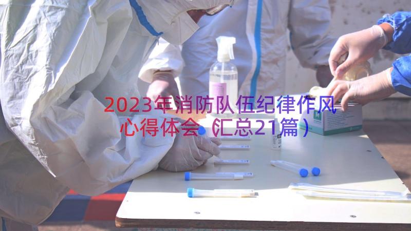 2023年消防队伍纪律作风心得体会（汇总21篇）