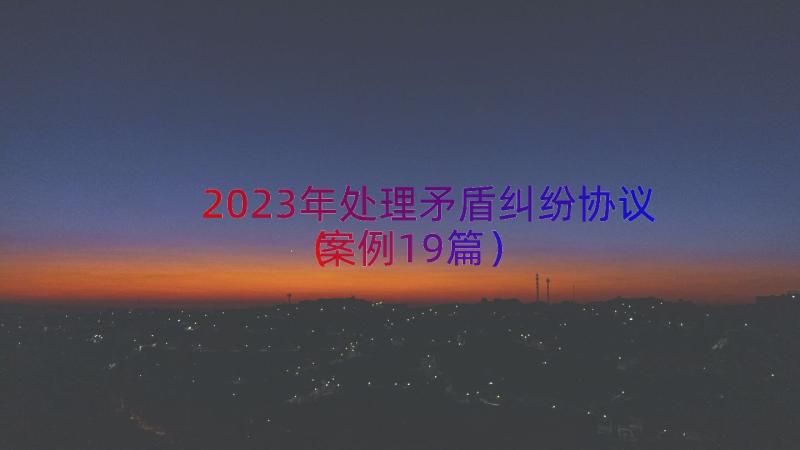 2023年处理矛盾纠纷协议（案例19篇）