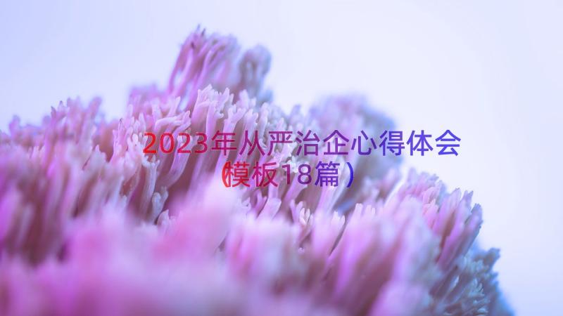 2023年从严治企心得体会（模板18篇）