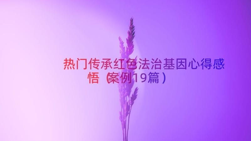 热门传承红色法治基因心得感悟（案例19篇）