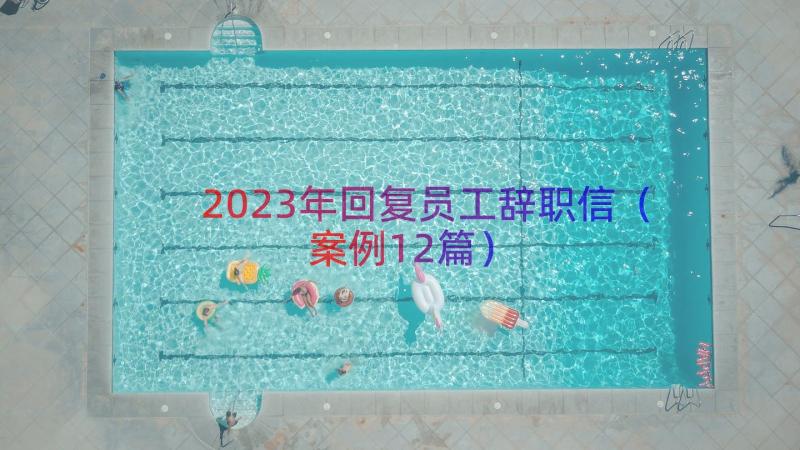 2023年回复员工辞职信（案例12篇）