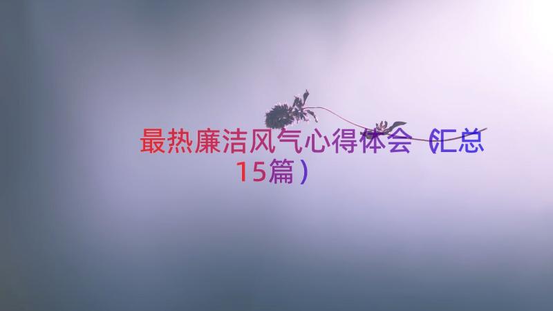 最热廉洁风气心得体会（汇总15篇）