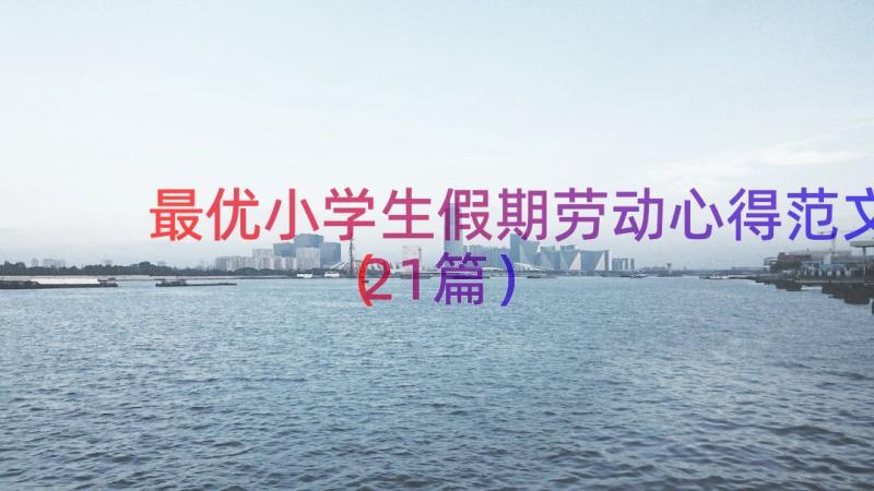 最优小学生假期劳动心得范文（21篇）