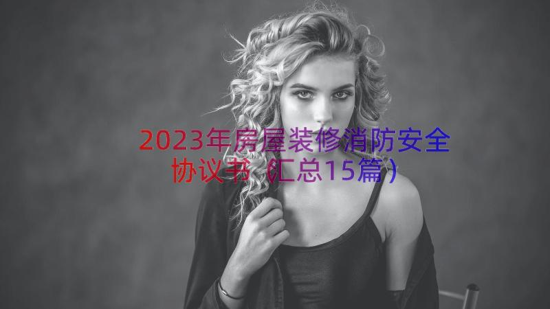 2023年房屋装修消防安全协议书（汇总15篇）